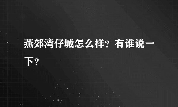 燕郊湾仔城怎么样？有谁说一下？