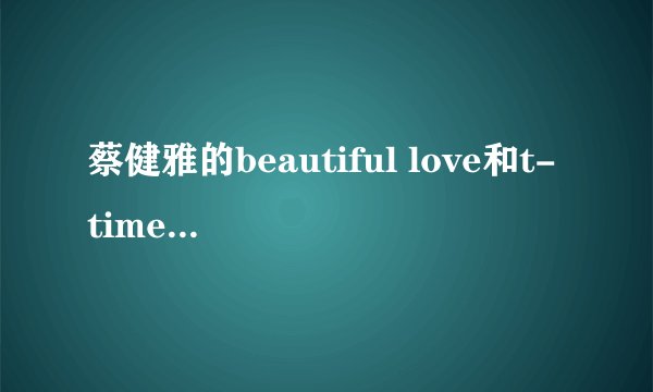 蔡健雅的beautiful love和t-time，有什么区别？