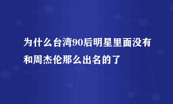 为什么台湾90后明星里面没有和周杰伦那么出名的了