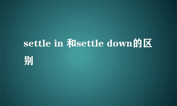 settle in 和settle down的区别