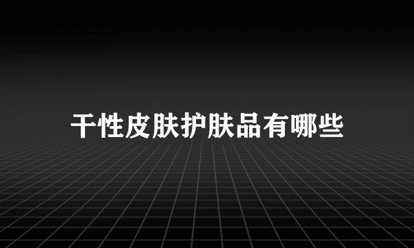 干性皮肤护肤品有哪些