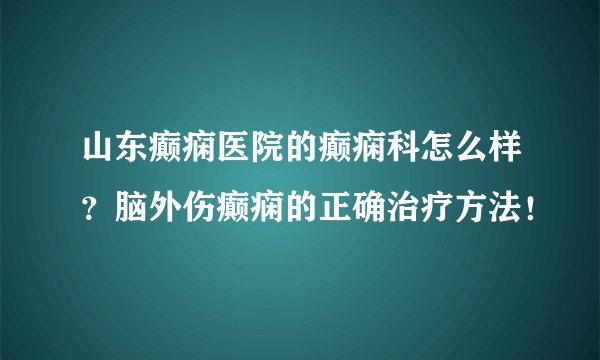 山东癫痫医院的癫痫科怎么样?脑外伤癫痫的正确治疗方法!