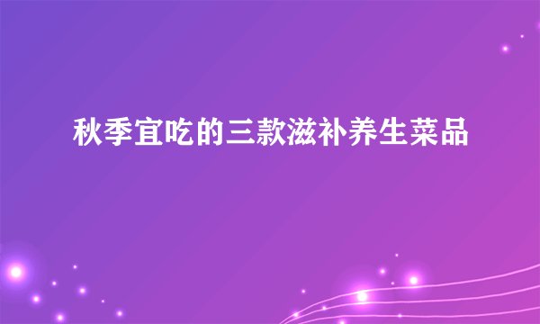 秋季宜吃的三款滋补养生菜品
