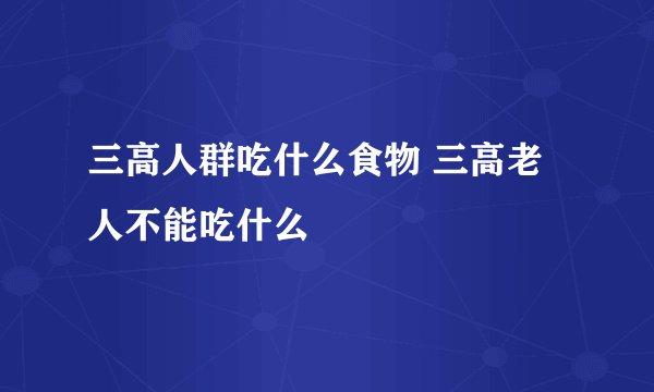 三高人群吃什么食物 三高老人不能吃什么