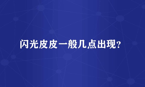 闪光皮皮一般几点出现?