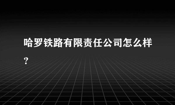 哈罗铁路有限责任公司怎么样？