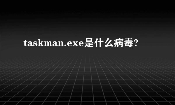 taskman.exe是什么病毒?