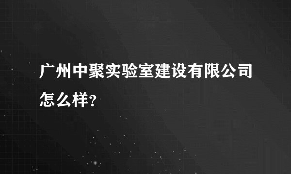 广州中聚实验室建设有限公司怎么样？