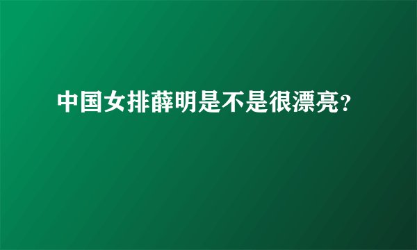 中国女排薛明是不是很漂亮？