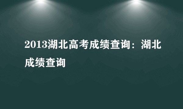 2013湖北高考成绩查询：湖北成绩查询