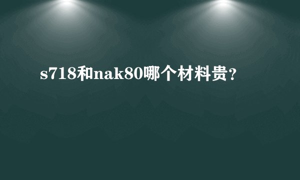 s718和nak80哪个材料贵?