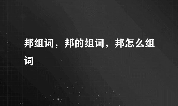 邦组词，邦的组词，邦怎么组词