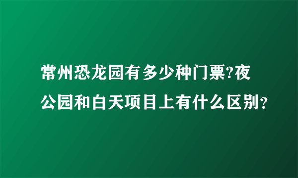 常州恐龙园有多少种门票?夜公园和白天项目上有什么区别？