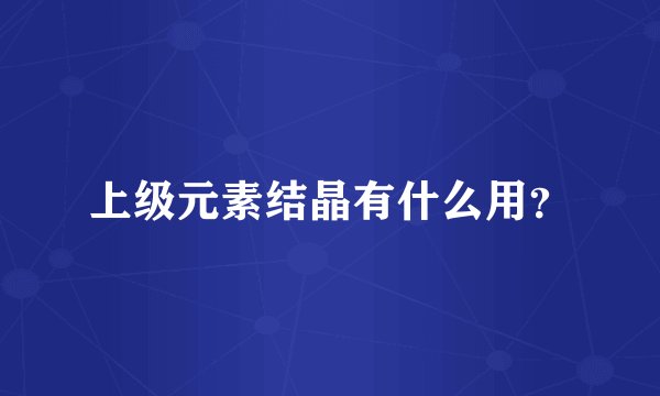 上级元素结晶有什么用？