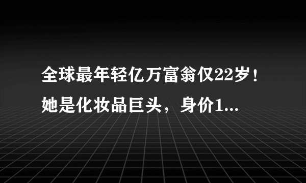 全球最年轻亿万富翁仅22岁！她是化妆品巨头，身价10亿美元