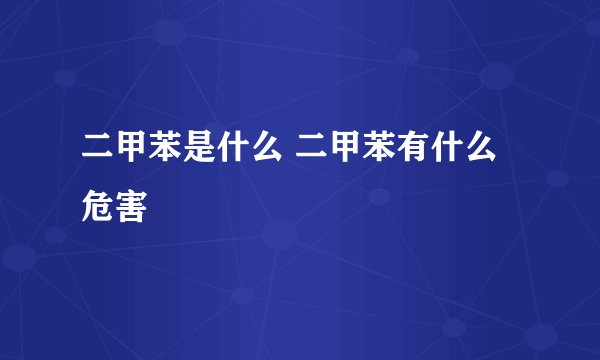 二甲苯是什么 二甲苯有什么危害