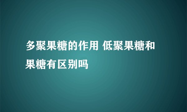 多聚果糖的作用 低聚果糖和果糖有区别吗