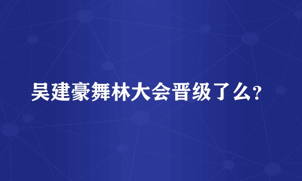 吴建豪舞林大会晋级了么?