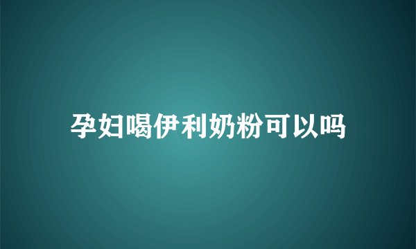 孕妇喝伊利奶粉可以吗