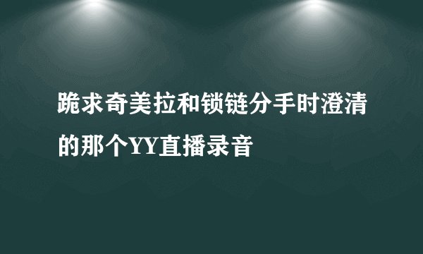 跪求奇美拉和锁链分手时澄清的那个YY直播录音