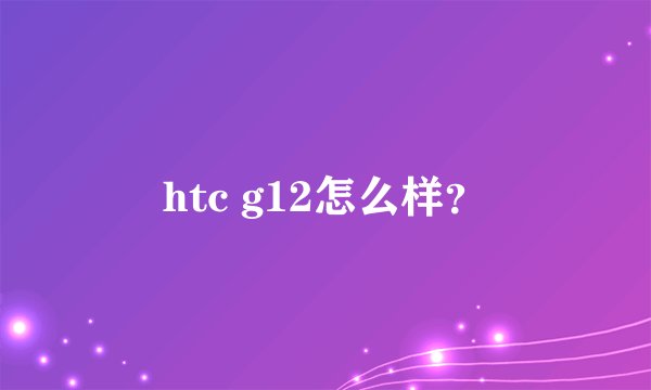 htc g12怎么样?