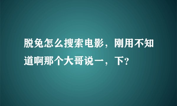 脱兔怎么搜索电影，刚用不知道啊那个大哥说一，下？