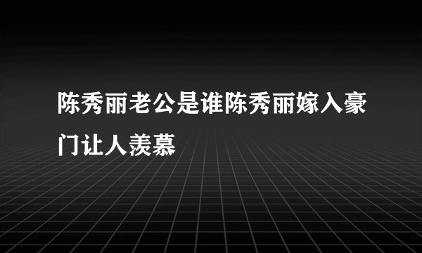 陈秀丽老公是谁陈秀丽嫁入豪门让人羡慕