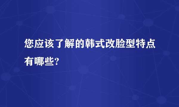 您应该了解的韩式改脸型特点有哪些?
