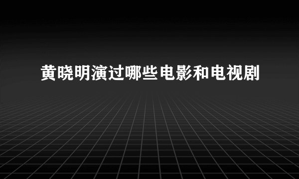 黄晓明演过哪些电影和电视剧