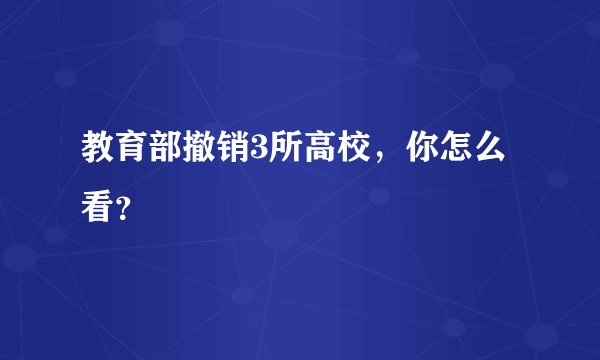 教育部撤销3所高校，你怎么看？