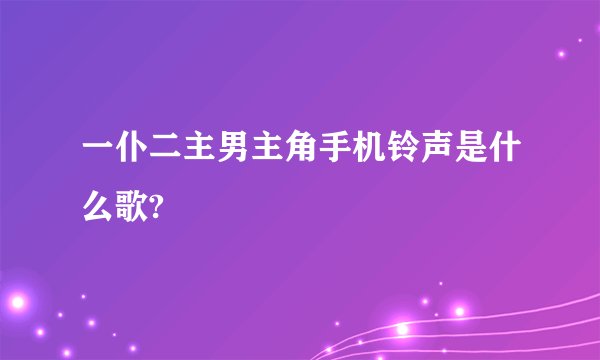 一仆二主男主角手机铃声是什么歌?