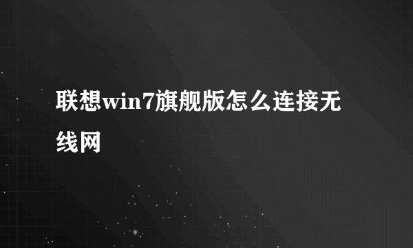 联想win7旗舰版怎么连接无线网