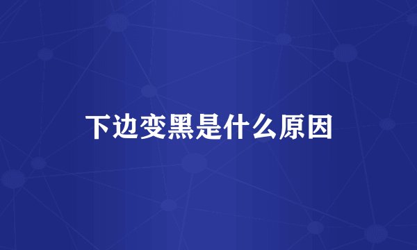 下边变黑是什么原因