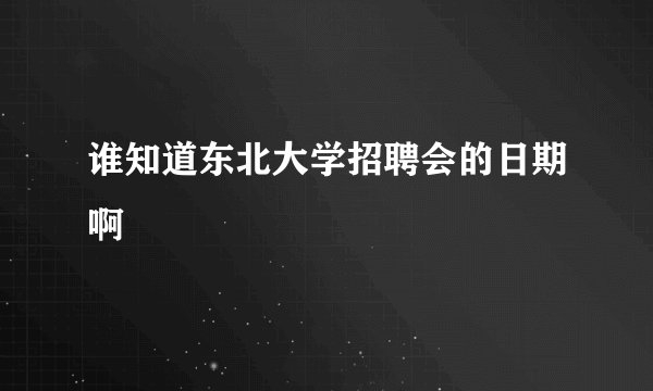 谁知道东北大学招聘会的日期啊