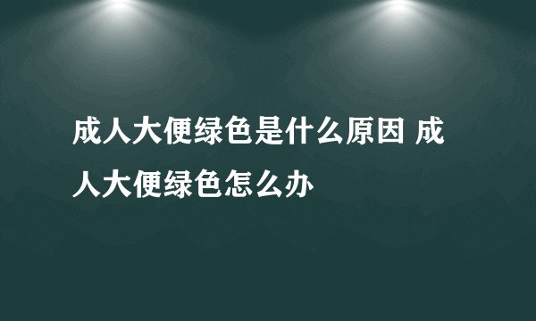 成人大便绿色是什么原因 成人大便绿色怎么办