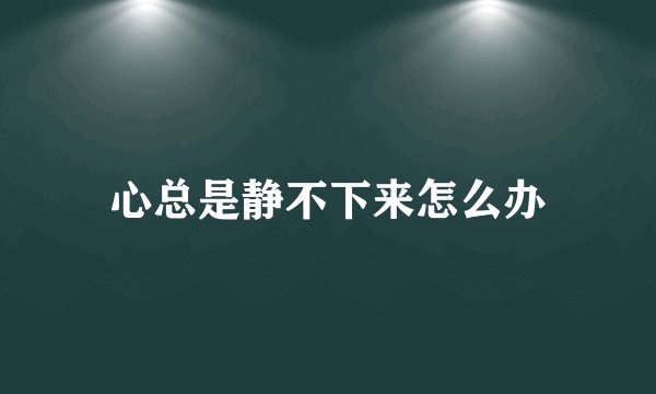 心总是静不下来怎么办