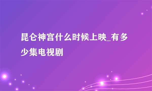 昆仑神宫什么时候上映_有多少集电视剧