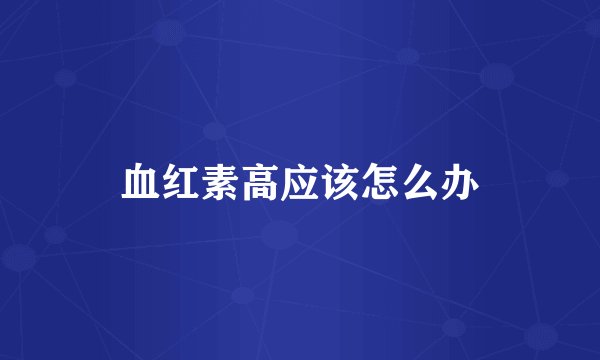 血红素高应该怎么办