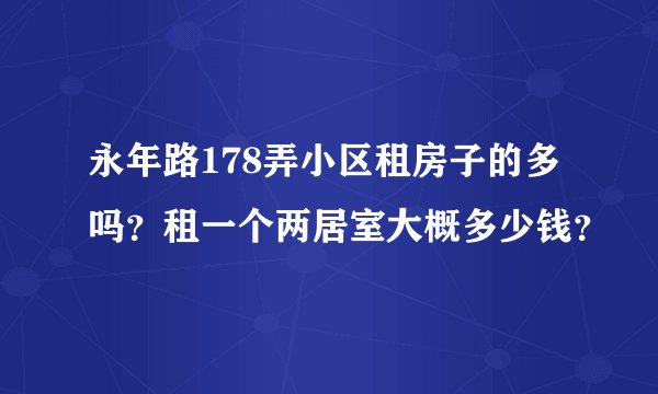 永年路178弄小区租房子的多吗？租一个两居室大概多少钱？