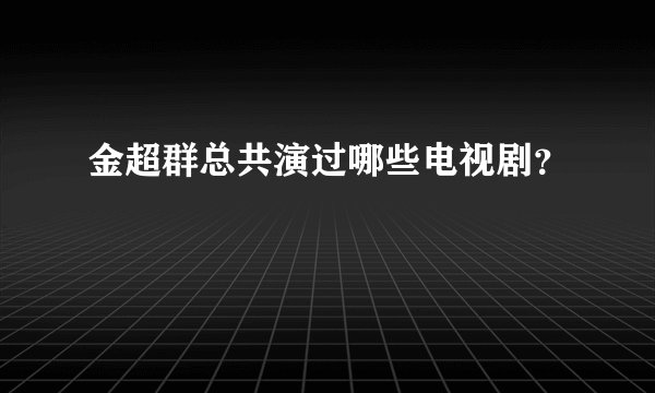金超群总共演过哪些电视剧？