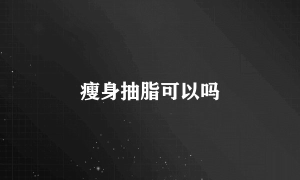 瘦身抽脂可以吗