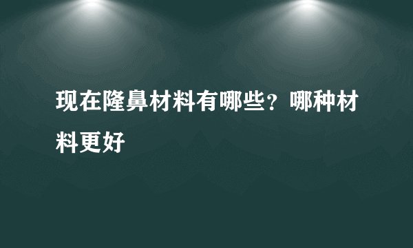 现在隆鼻材料有哪些？哪种材料更好