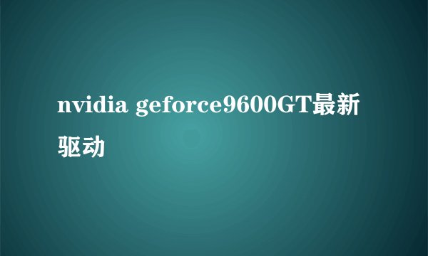 nvidia geforce9600GT最新驱动