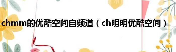 chmm的优酷空间自频道（ch明明优酷空间）
