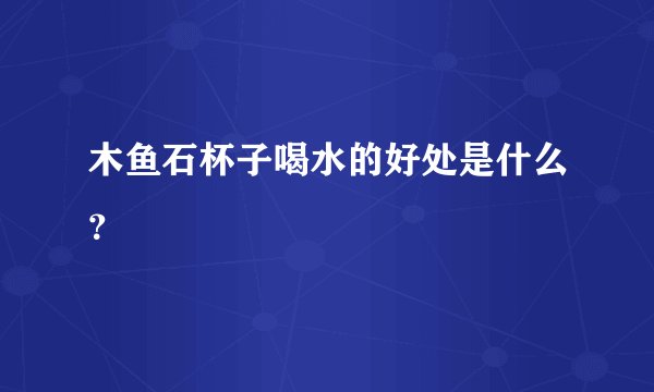 木鱼石杯子喝水的好处是什么？