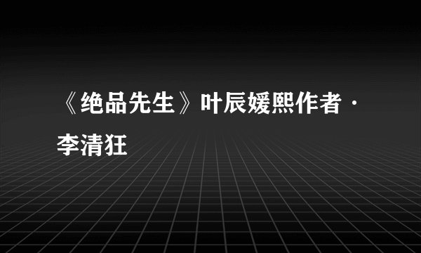 《绝品先生》叶辰媛熙作者·李清狂