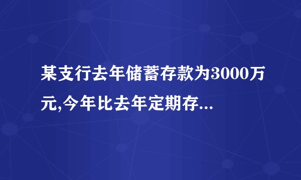 某支行去年储蓄存款为3000万元,今年比去年定期存款增加25%,活期存款减少25%但存款