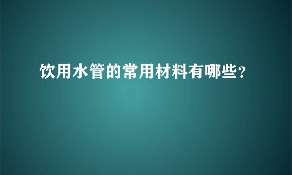 饮用水管的常用材料有哪些?