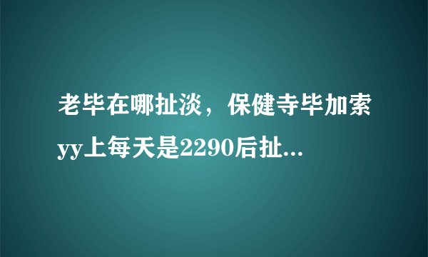 老毕在哪扯淡,保健寺毕加索yy上每天是2290后扯淡么?什么时候开始 在哪个频道?这几天才加入毕家军的....