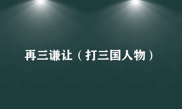 再三谦让（打三国人物）